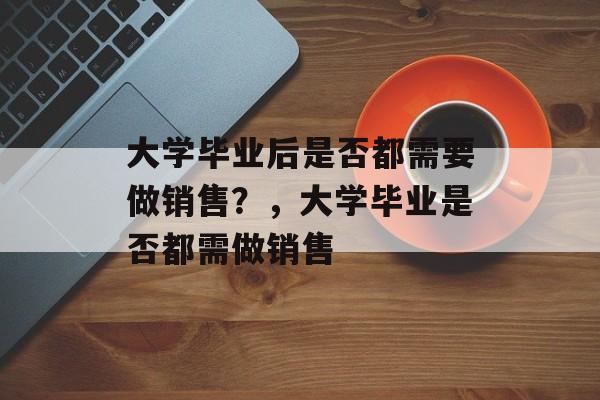 大学毕业后是否都需要做销售？，大学毕业是否都需做销售
