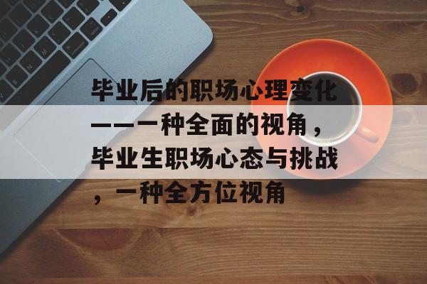 毕业后的职场心理变化——一种全面的视角,毕业生职场心态与挑战,一种全方位视角 毕业后的职场心理变化——一种全面的视角,毕业生职场心态与挑战,一种全方位视角