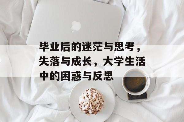 毕业后的迷茫与思考,失落与成长,大学生活中的困惑与反思 毕业后的迷茫与思考,失落与成长,大学生活中的困惑与反思