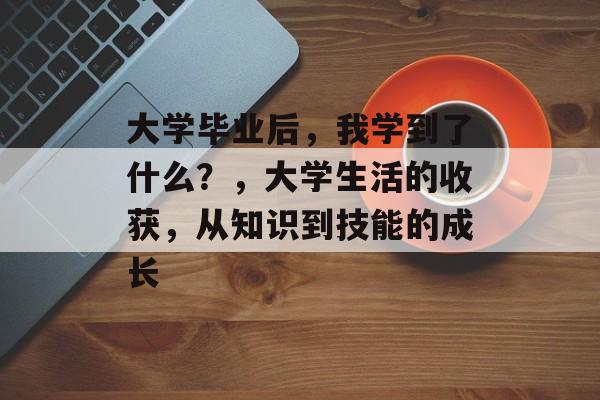 大学毕业后,我学到了什么?,大学生活的收获,从知识到技能的成长 大学毕业后,我学到了什么?,大学生活的收获,从知识到技能的成长