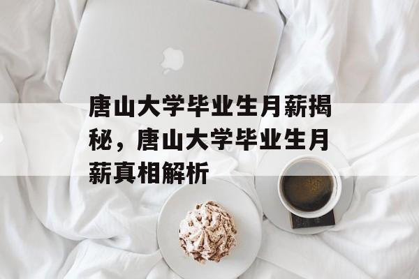 唐山大学毕业生月薪揭秘，唐山大学毕业生月薪真相解析