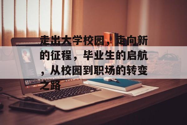 走出大学校园，走向新的征程，毕业生的启航，从校园到职场的转变之路