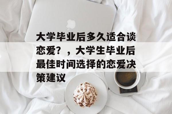 大学毕业后多久适合谈恋爱？，大学生毕业后最佳时间选择的恋爱决策建议