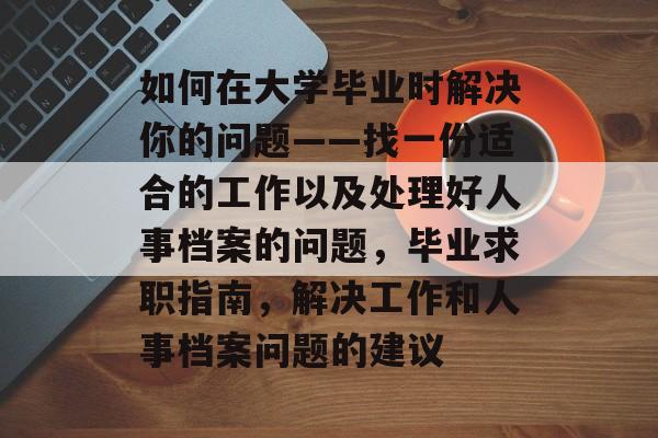 如何在大学毕业时解决你的问题——找一份适合的工作以及处理好人事档案的问题，毕业求职指南，解决工作和人事档案问题的建议