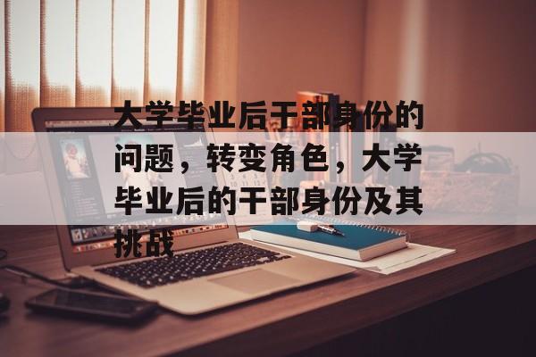 大学毕业后干部身份的问题，转变角色，大学毕业后的干部身份及其挑战