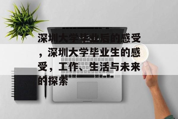 深圳大学毕业后的感受,深圳大学毕业生的感受,工作、生活与未来的探索 深圳大学毕业后的感受,深圳大学毕业生的感受,工作、生活与未来的探索