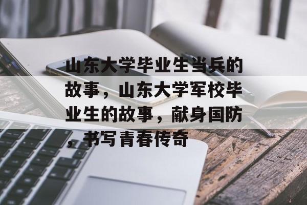 山东大学毕业生当兵的故事,山东大学军校毕业生的故事,献身国防,书写青春传奇 山东大学毕业生当兵的故事,山东大学军校毕业生的故事,献身国防,书写青春传奇