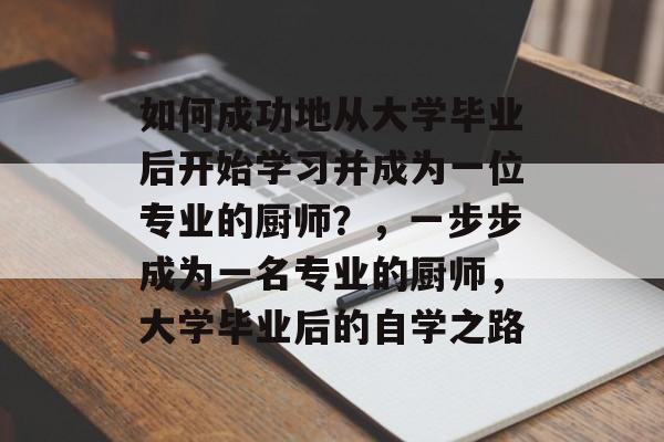 如何成功地从大学毕业后开始学习并成为一位专业的厨师?,一步步成为一名专业的厨师,大学毕业后的自学之路 如何成功地从大学毕业后开始学习并成为一位专业的厨师?,一步步成为一名专业的厨师,大学毕业后的自学之路