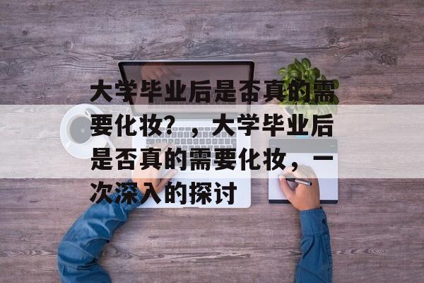 大学毕业后是否真的需要化妆？，大学毕业后是否真的需要化妆，一次深入的探讨