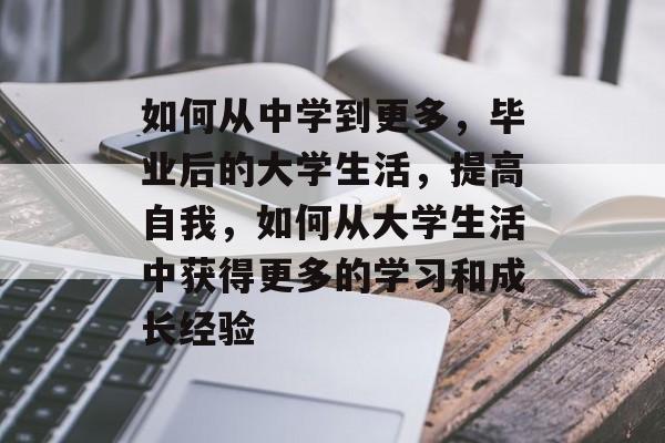 如何从中学到更多，毕业后的大学生活，提高自我，如何从大学生活中获得更多的学习和成长经验