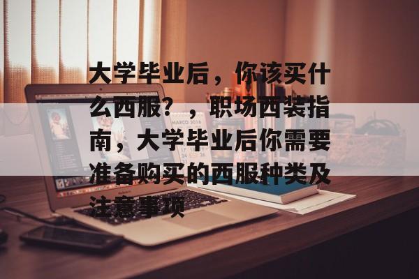 大学毕业后,你该买什么西服?,职场西装指南,大学毕业后你需要准备购买的西服种类及注意事项 大学毕业后,你该买什么西服?,职场西装指南,大学毕业后你需要准备购买的西服种类及注意事项