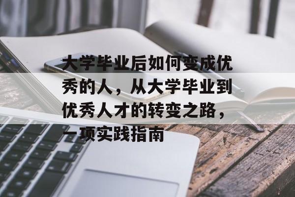 大学毕业后如何变成优秀的人，从大学毕业到优秀人才的转变之路，一项实践指南