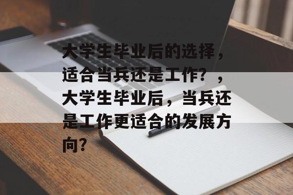 大学生毕业后的选择,适合当兵还是工作?,大学生毕业后,当兵还是工作更适合的发展方向? 大学生毕业后的选择,适合当兵还是工作?,大学生毕业后,当兵还是工作更适合的发展方向?