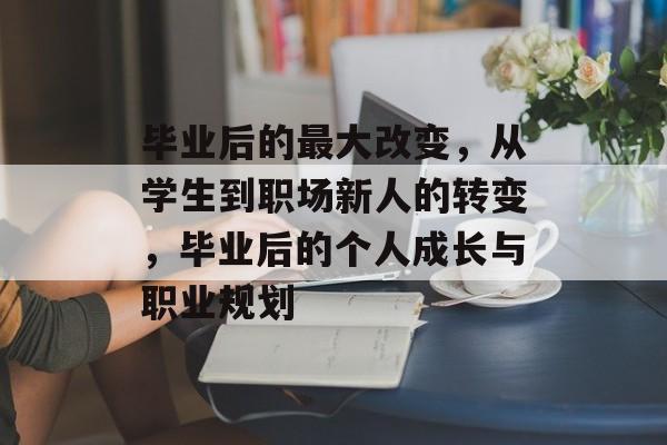 毕业后的最大改变，从学生到职场新人的转变，毕业后的个人成长与职业规划