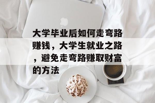 大学毕业后如何走弯路赚钱,大学生就业之路,避免走弯路赚取财富的方法 大学毕业后如何走弯路赚钱,大学生就业之路,避免走弯路赚取财富的方法