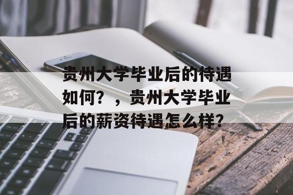 贵州大学毕业后的待遇如何？，贵州大学毕业后的薪资待遇怎么样？