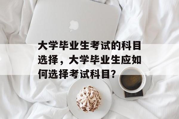 大学毕业生考试的科目选择，大学毕业生应如何选择考试科目？