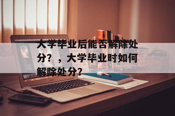 大学毕业后能否解除处分？，大学毕业时如何解除处分？