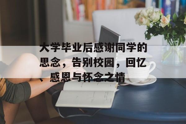 大学毕业后感谢同学的思念,告别校园,回忆、感恩与怀念之情 大学毕业后感谢同学的思念,告别校园,回忆、感恩与怀念之情