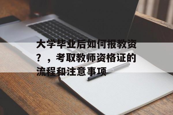 大学毕业后如何报教资?,考取教师资格证的流程和注意事项 大学毕业后如何报教资?,考取教师资格证的流程和注意事项