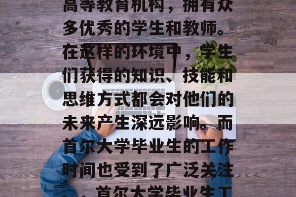 首尔大学，世界顶级的高等教育机构，拥有众多优秀的学生和教师。在这样的环境中，学生们获得的知识、技能和思维方式都会对他们的未来产生深远影响。而首尔大学毕业生的工作时间也受到了广泛关注。，首尔大学毕业生工作时间备受关注