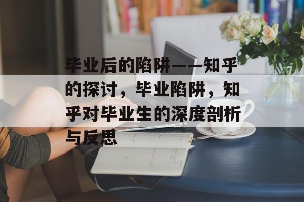 毕业后的陷阱——知乎的探讨,毕业陷阱,知乎对毕业生的深度剖析与反思 毕业后的陷阱——知乎的探讨,毕业陷阱,知乎对毕业生的深度剖析与反思