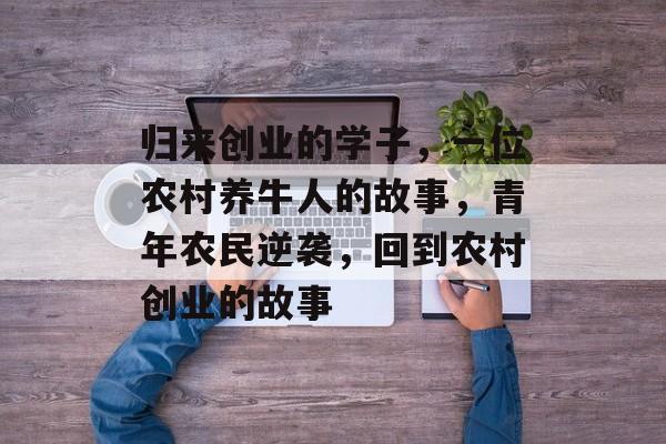 归来创业的学子,一位农村养牛人的故事,青年农民逆袭,回到农村创业的故事 归来创业的学子,一位农村养牛人的故事,青年农民逆袭,回到农村创业的故事