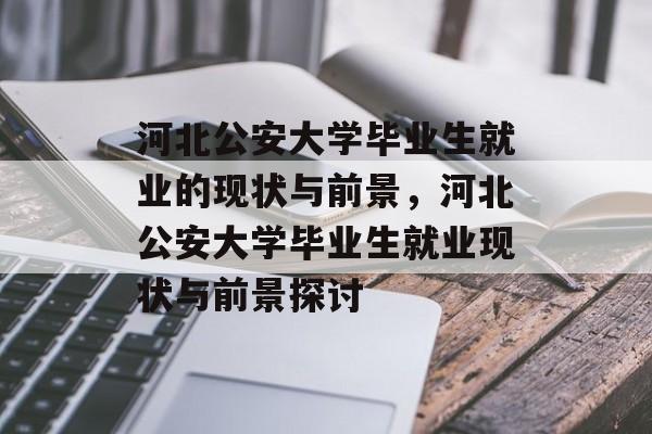 河北公安大学毕业生就业的现状与前景,河北公安大学毕业生就业现状与前景探讨 河北公安大学毕业生就业的现状与前景,河北公安大学毕业生就业现状与前景探讨