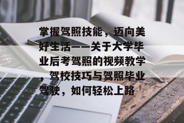 掌握驾照技能，迈向美好生活——关于大学毕业后考驾照的视频教学，驾校技巧与驾照毕业驾驶，如何轻松上路
