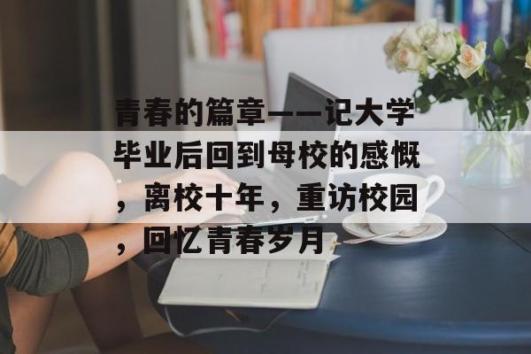 青春的篇章——记大学毕业后回到母校的感慨，离校十年，重访校园，回忆青春岁月