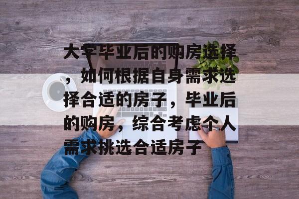 大学毕业后的购房选择，如何根据自身需求选择合适的房子，毕业后的购房，综合考虑个人需求挑选合适房子