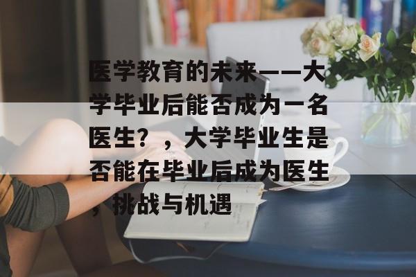 医学教育的未来——大学毕业后能否成为一名医生？，大学毕业生是否能在毕业后成为医生，挑战与机遇