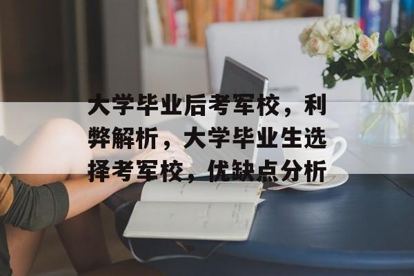 大学毕业后考军校,利弊解析,大学毕业生选择考军校,优缺点分析 大学毕业后考军校,利弊解析,大学毕业生选择考军校,优缺点分析