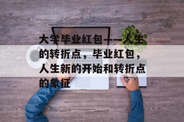 大学毕业红包——人生的转折点,毕业红包,人生新的开始和转折点的象征 大学毕业红包——人生的转折点,毕业红包,人生新的开始和转折点的象征