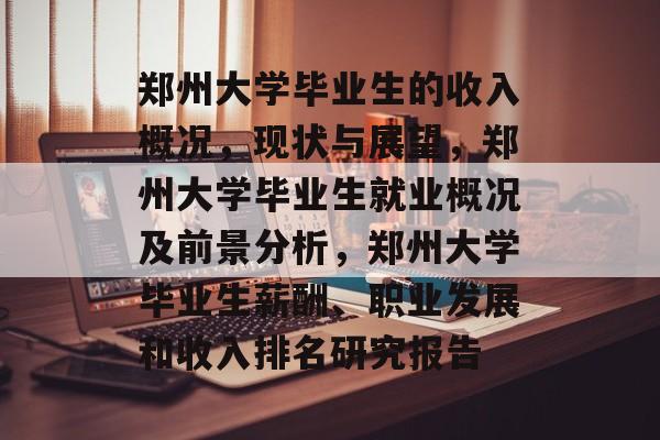 郑州大学毕业生的收入概况，现状与展望，郑州大学毕业生就业概况及前景分析，郑州大学毕业生薪酬、职业发展和收入排名研究报告