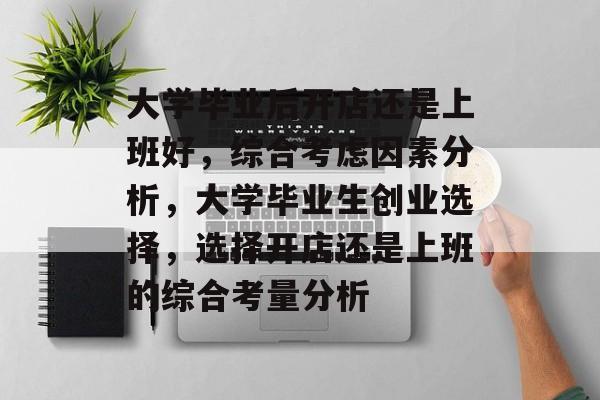 大学毕业后开店还是上班好，综合考虑因素分析，大学毕业生创业选择，选择开店还是上班的综合考量分析