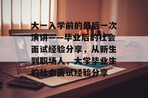 大一入学前的最后一次演讲——毕业后的社会面试经验分享,从新生到职场人,大学毕业生的社会面试经验分享 大一入学前的最后一次演讲——毕业后的社会面试经验分享,从新生到职场人,大学毕业生的社会面试经验分享