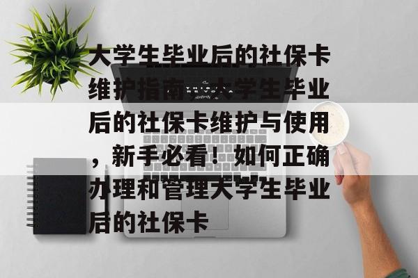 大学生毕业后的社保卡维护指南,大学生毕业后的社保卡维护与使用,新手必看!如何正确办理和管理大学生毕业后的社保卡 大学生毕业后的社保卡维护指南,大学生毕业后的社保卡维护与使用,新手必看!如何正确办理和管理大学生毕业后的社保卡
