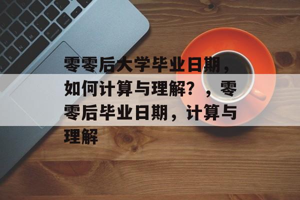 零零后大学毕业日期，如何计算与理解？，零零后毕业日期，计算与理解