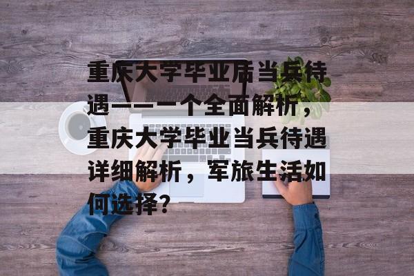 重庆大学毕业后当兵待遇——一个全面解析，重庆大学毕业当兵待遇详细解析，军旅生活如何选择？