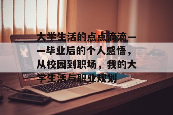 大学生活的点点滴滴——毕业后的个人感悟,从校园到职场,我的大学生活与职业规划 大学生活的点点滴滴——毕业后的个人感悟,从校园到职场,我的大学生活与职业规划
