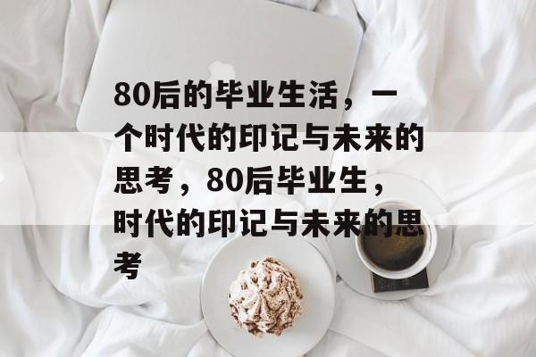 80后的毕业生活,一个时代的印记与未来的思考,80后毕业生,时代的印记与未来的思考 80后的毕业生活,一个时代的印记与未来的思考,80后毕业生,时代的印记与未来的思考