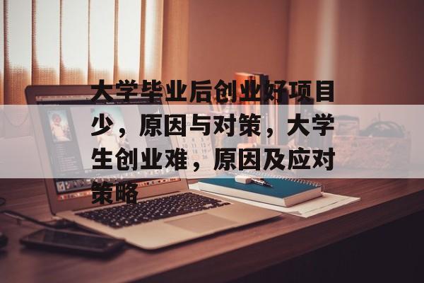 大学毕业后创业好项目少,原因与对策,大学生创业难,原因及应对策略 大学毕业后创业好项目少,原因与对策,大学生创业难,原因及应对策略
