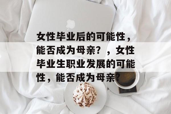女性毕业后的可能性，能否成为母亲？，女性毕业生职业发展的可能性，能否成为母亲?