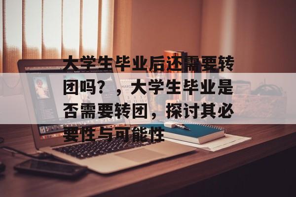 大学生毕业后还需要转团吗?,大学生毕业是否需要转团,探讨其必要性与可能性 大学生毕业后还需要转团吗?,大学生毕业是否需要转团,探讨其必要性与可能性
