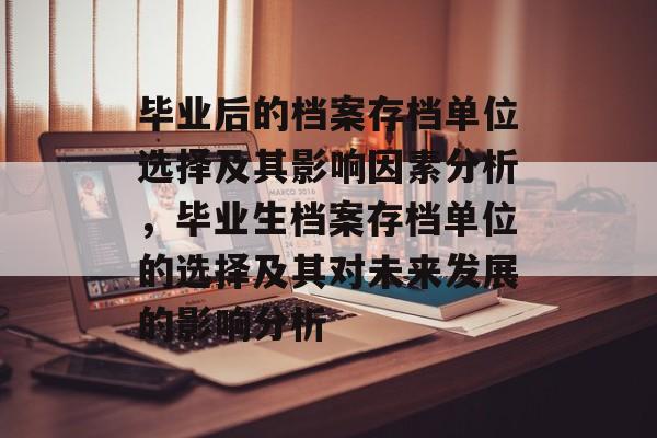 毕业后的档案存档单位选择及其影响因素分析,毕业生档案存档单位的选择及其对未来发展的影响分析 毕业后的档案存档单位选择及其影响因素分析,毕业生档案存档单位的选择及其对未来发展的影响分析