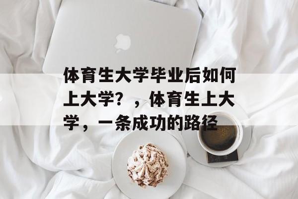 体育生大学毕业后如何上大学?,体育生上大学,一条成功的路径 体育生大学毕业后如何上大学?,体育生上大学,一条成功的路径