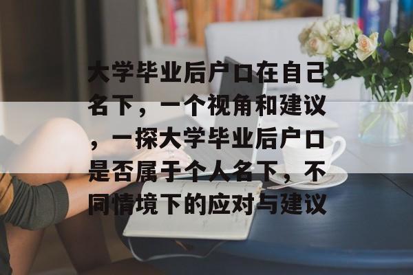 大学毕业后户口在自己名下，一个视角和建议，一探大学毕业后户口是否属于个人名下，不同情境下的应对与建议