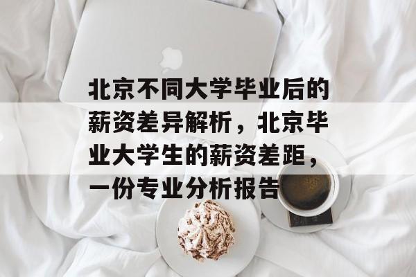 北京不同大学毕业后的薪资差异解析，北京毕业大学生的薪资差距，一份专业分析报告