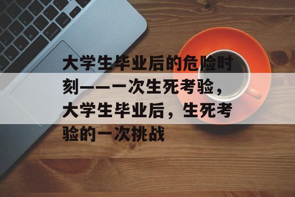 大学生毕业后的危险时刻——一次生死考验，大学生毕业后，生死考验的一次挑战
